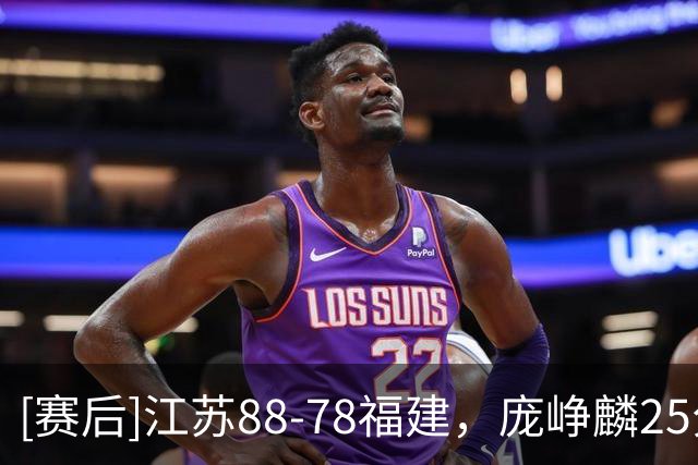 [赛后]江苏88-78福建，庞峥麟25分3板7助，邹阳20分7板2冒